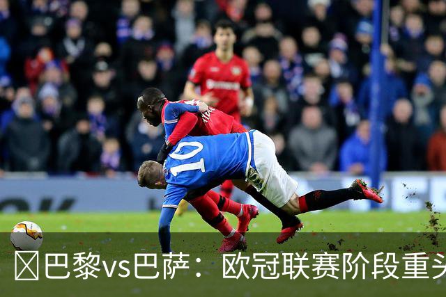 ​巴黎vs巴萨：欧冠联赛阶段重头戏，三大看点前瞻​