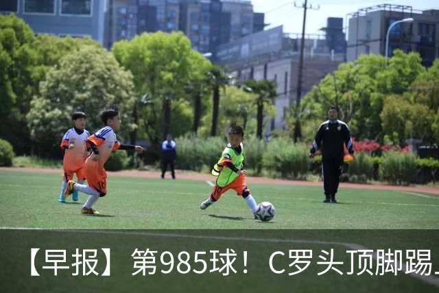 【早报】第985球！C罗头顶脚踢上演完美帽子戏法！