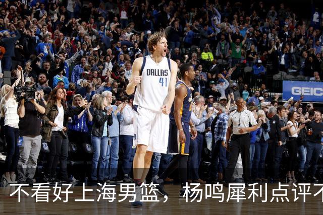 不看好上海男篮，杨鸣犀利点评不留情面，他们变化太大了