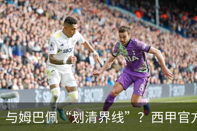 与姆巴佩“划清界线”？西甲官方发文道歉，但皇马至今保持沉默