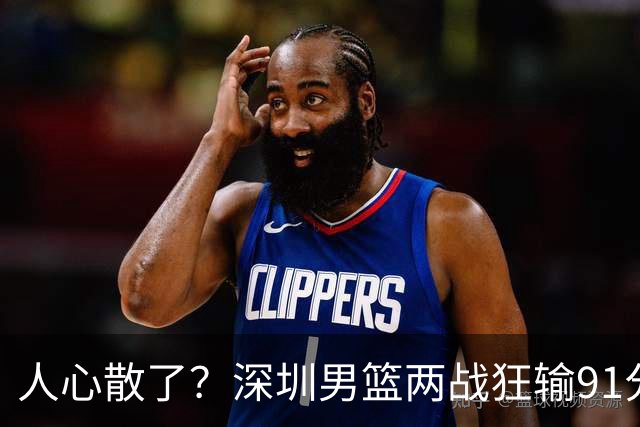人心散了？深圳男篮两战狂输91分惹争议，顾全难逃帅位危机