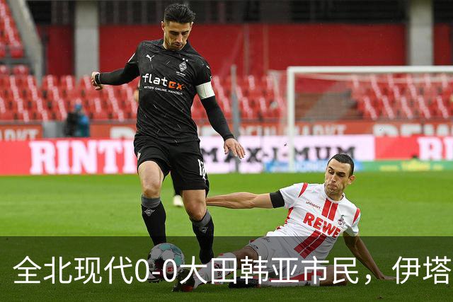 全北现代0-0大田韩亚市民，伊塔洛中框，严原相造险