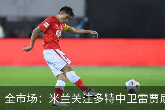 全市场：米兰关注多特中卫雷贾尼，可能租借顶替加比亚