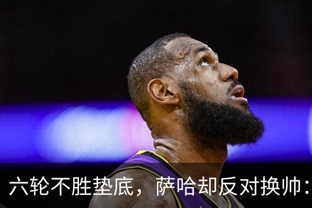 六轮不胜垫底，萨哈却反对换帅：别按恐慌按钮