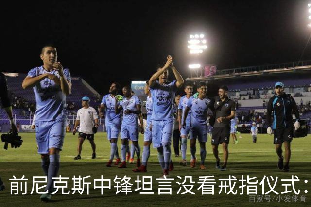 前尼克斯中锋坦言没看戒指仪式：我脑子里还卡着那场22分被翻盘