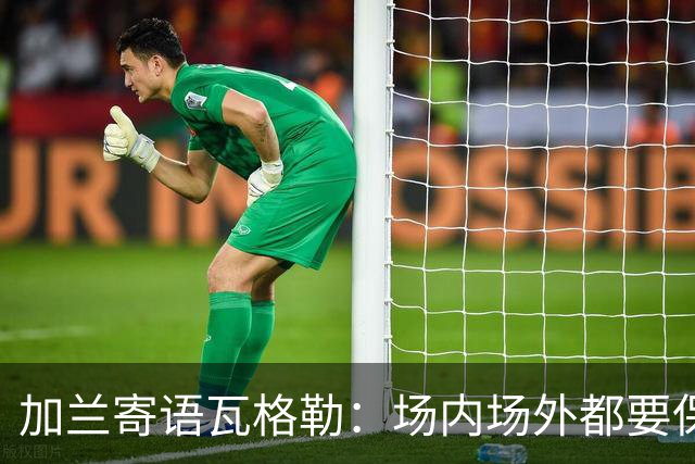 加兰寄语瓦格勒：场内场外都要保持自信 相信自己付出的努力
