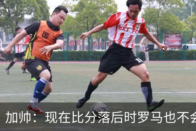 加帅：现在比分落后时罗马也不会慌乱，迪巴拉下一轮可能继续缺席