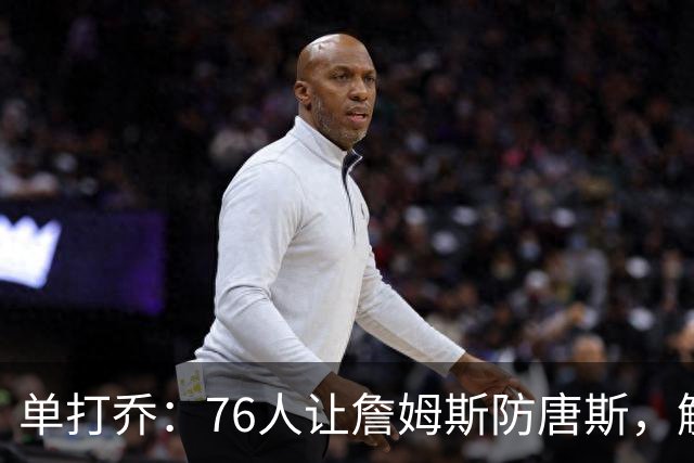 单打乔：76人让詹姆斯防唐斯，解放了恩比德