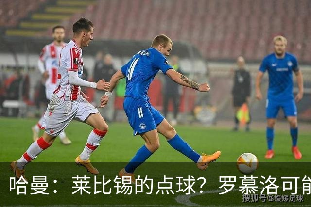 哈曼：莱比锡的点球？罗慕洛可能只是被轻轻碰了一下跟腱