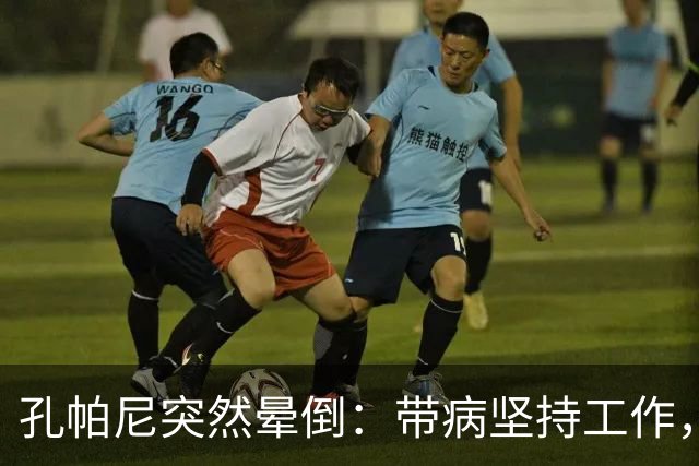 孔帕尼突然晕倒：带病坚持工作，身体早已发出警告