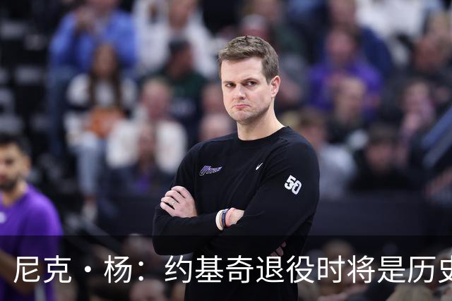 尼克·杨：约基奇退役时将是历史前五中锋 他的比赛太轻松了