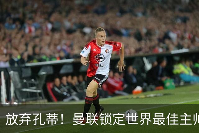 放弃孔蒂！曼联锁定世界最佳主帅！实力碾压卡里克