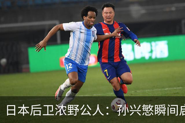 日本后卫浓野公人：孙兴慜瞬间启动非常快，防他让我相当吃力