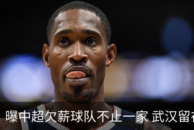 曝中超欠薪球队不止一家 武汉留在顶级联赛仍存一线生机