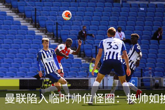 曼联陷入临时帅位怪圈：换帅如换刀，转正即平庸？