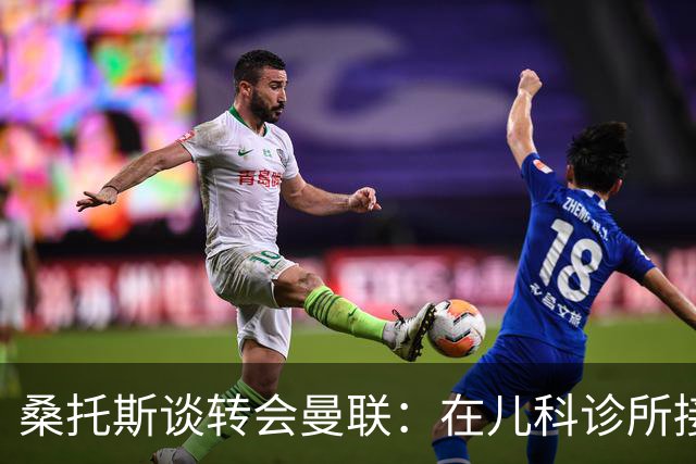 桑托斯谈转会曼联：在儿科诊所接到曼联电话，飞机上确认正式加盟