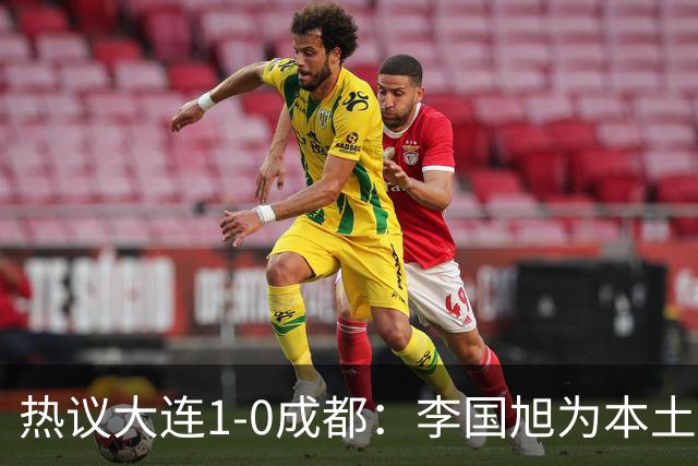 热议大连1-0成都：李国旭为本土教练扛旗，成都心态已碎成渣