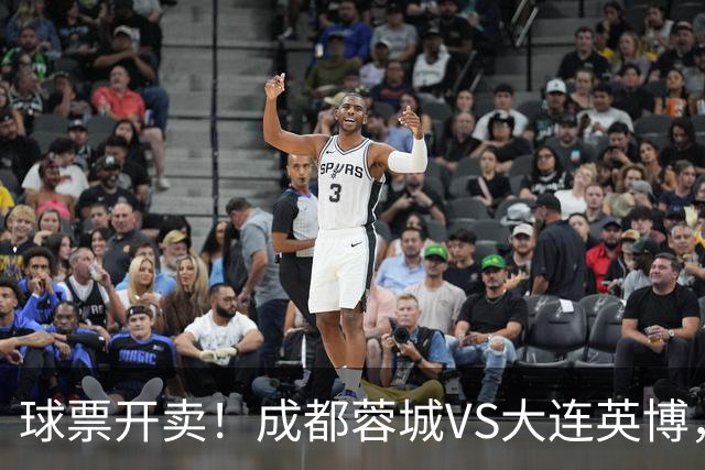 球票开卖！成都蓉城VS大连英博，央视重点关注，阿奇姆彭决定胜负