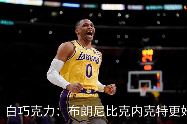 白巧克力：布朗尼比克内克特更好，25岁新秀该让位18岁？