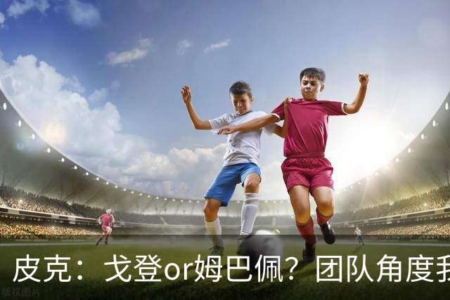 皮克：戈登or姆巴佩？团队角度我选戈登；预测巴萨4-1皇马