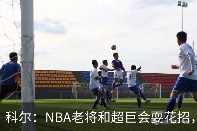 科尔：NBA老将和超巨会耍花招，伦德博格得学会识破