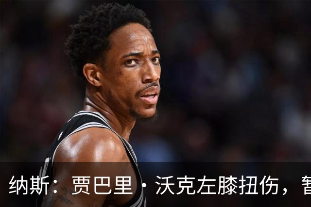 纳斯：贾巴里·沃克左膝扭伤，暂无更多伤情更新