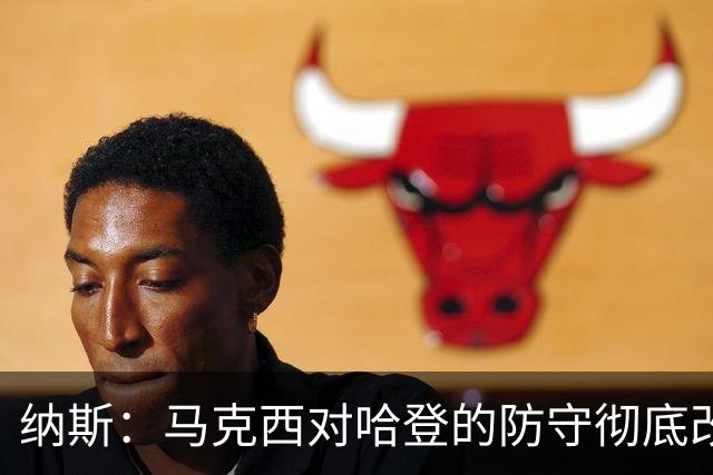 纳斯：马克西对哈登的防守彻底改变了比赛 他点燃了整支球队