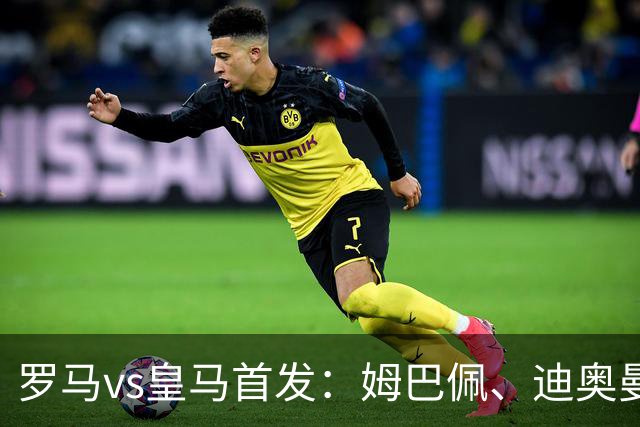 罗马vs皇马首发：姆巴佩、迪奥曼德、维尼修斯先发，阿诺德替补