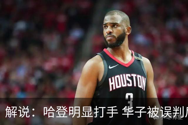 解说：哈登明显打手 华子被误判后偶尔也该发脾气抱怨下裁判