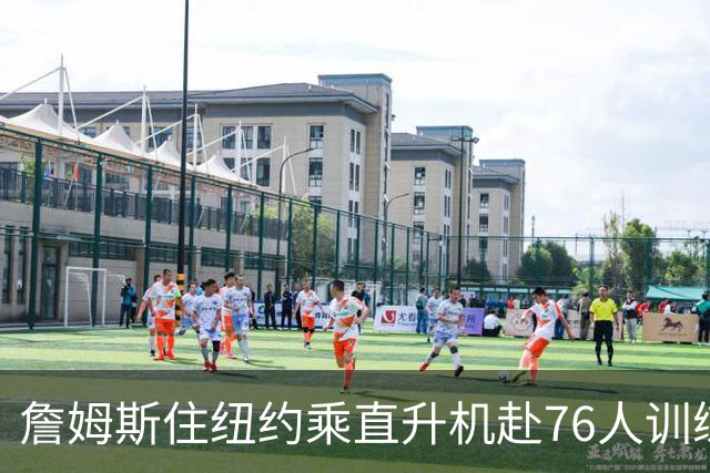 詹姆斯住纽约乘直升机赴76人训练比赛