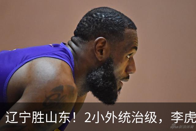 辽宁胜山东！2小外统治级，李虎翼吴昌泽涨球，内线却被法耶虐！