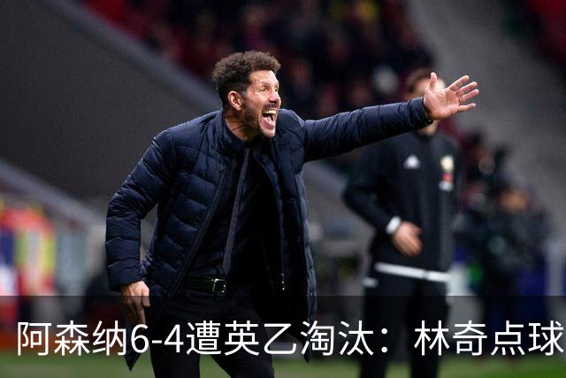 阿森纳6-4遭英乙淘汰：林奇点球神扑击碎豪门光环
