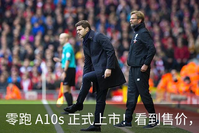 零跑 A10s 正式上市！看到售价，网友：这谁能拒绝？