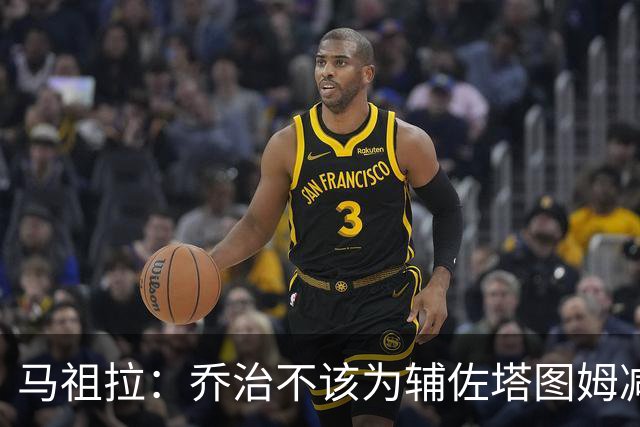 马祖拉：乔治不该为辅佐塔图姆减少贡献 反而需要他承担更多责任