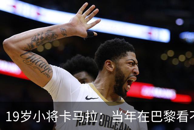 19岁小将卡马拉：当年在巴黎看不到上升通道，离开是最佳选择