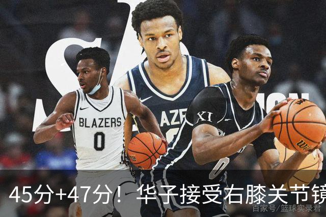 45分+47分！华子接受右膝关节镜手术，3.04亿美金超级顶薪没戏了