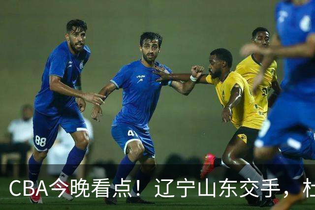 CBA今晚看点！辽宁山东交手，杜润旺战老东家，布朗首钢首秀！