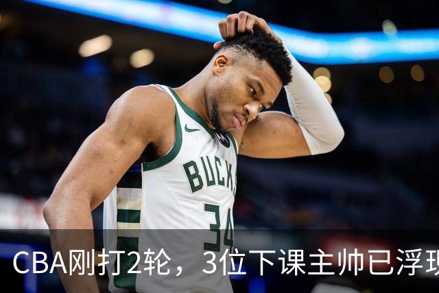 CBA刚打2轮，3位下课主帅已浮现，1本土教练在列