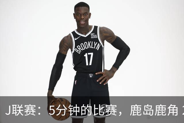 J联赛：5分钟的比赛，鹿岛鹿角 2-0 长崎成功丸！